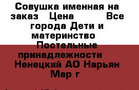 Совушка именная на заказ › Цена ­ 600 - Все города Дети и материнство » Постельные принадлежности   . Ненецкий АО,Нарьян-Мар г.